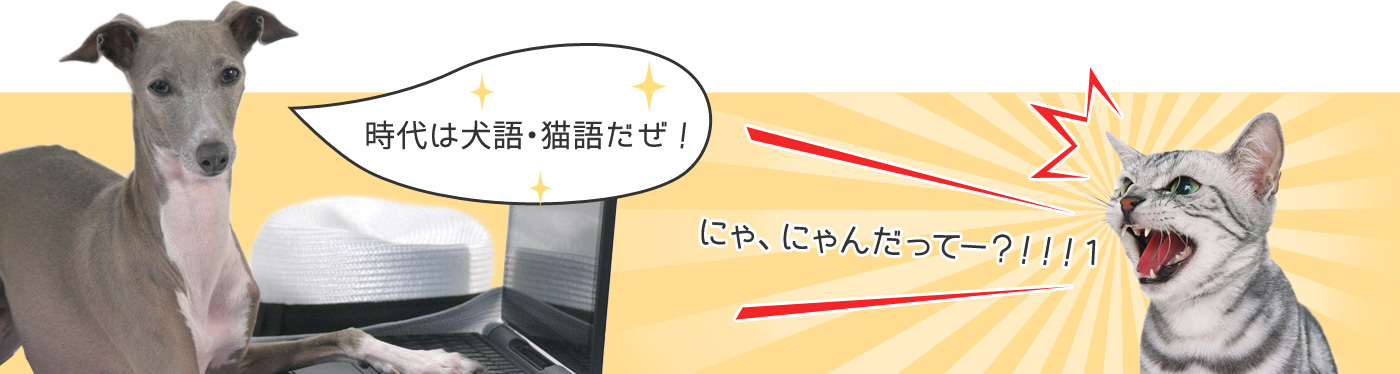 時代は犬語・猫語だぜ! にゃ、にゃんだってー?!!!1